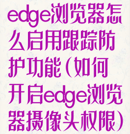 edge浏览器怎么启用跟踪防护功能(如何开启edge浏览器摄像头权限)
