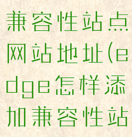 edge浏览器怎么添加兼容性站点网站地址(edge怎样添加兼容性站点网站地址)
