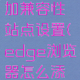 edge浏览器怎么添加兼容性站点设置(edge浏览器怎么添加兼容性站点设置)