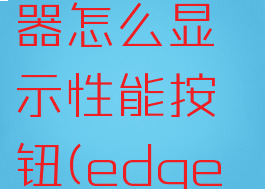 edge浏览器怎么显示性能按钮(edge性能模式)