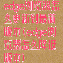 edge浏览器怎么更新到最新版本(edge浏览器怎么降低版本)