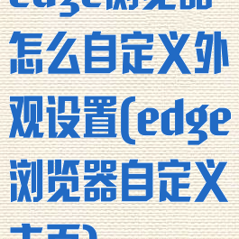 edge浏览器怎么自定义外观设置(edge浏览器自定义主页)