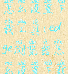 edge浏览器怎么设置下载工具(edge浏览器怎么设置下载工具位置)