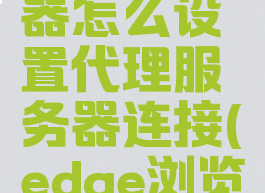 edge浏览器怎么设置代理服务器连接(edge浏览器代理)