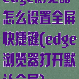 edge浏览器怎么设置全屏快捷键(edge浏览器打开默认全屏)
