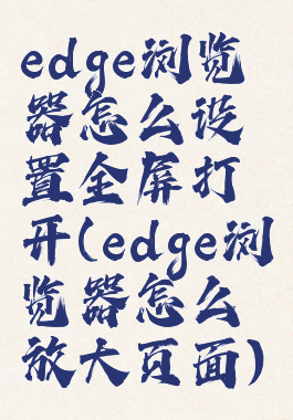 edge浏览器怎么设置全屏打开(edge浏览器怎么放大页面)