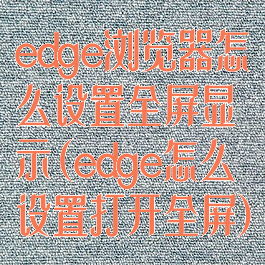 edge浏览器怎么设置全屏显示(edge怎么设置打开全屏)