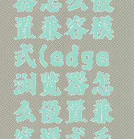 edge浏览器怎么设置兼容模式(edge浏览器怎么设置兼容模式手机)