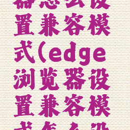 edge浏览器怎么设置兼容模式(edge浏览器设置兼容模式怎么设置)