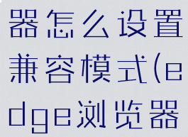 edge浏览器怎么设置兼容模式(edge浏览器)