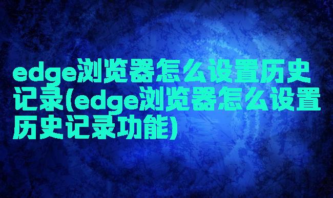 edge浏览器怎么设置历史记录(edge浏览器怎么设置历史记录功能)