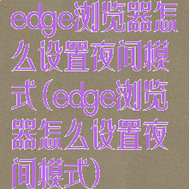 edge浏览器怎么设置夜间模式(edge浏览器怎么设置夜间模式)