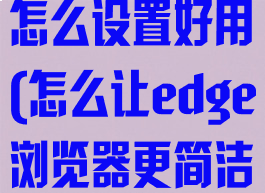 edge浏览器怎么设置好用(怎么让edge浏览器更简洁)