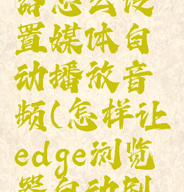 edge浏览器怎么设置媒体自动播放音频(怎样让edge浏览器自动刷视频)