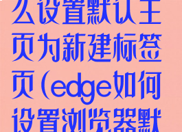 edge浏览器怎么设置默认主页为新建标签页(edge如何设置浏览器默认主页)