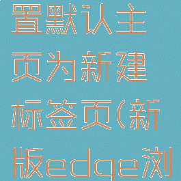 edge浏览器怎么设置默认主页为新建标签页(新版edge浏览器如何设置主页)