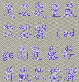 edge浏览器怎么设置默认全屏(edge浏览器打开默认全屏)