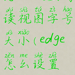 edge浏览器怎么设置阅读视图字号大小(edge怎么设置浏览器标识)
