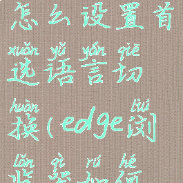 edge浏览器怎么设置首选语言切换(edge浏览器如何设置语言)
