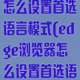 edge浏览器怎么设置首选语言模式(edge浏览器怎么设置首选语言模式)