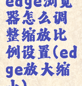 edge浏览器怎么调整缩放比例设置(edge放大缩小)