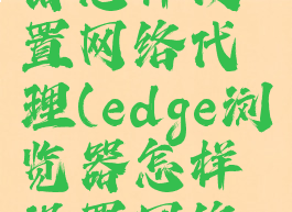 edge浏览器怎样设置网络代理(edge浏览器怎样设置网络代理连接)