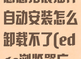 edge浏览器恶意拓展插件自动安装怎么卸载不了(edge浏览器广告拦截插件)