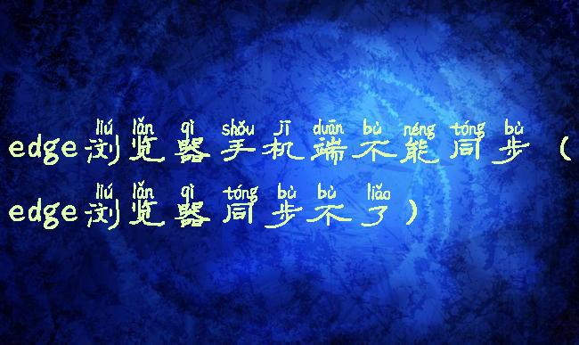 edge浏览器手机端不能同步(edge浏览器同步不了)