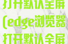 edge浏览器打开默认全屏(edge浏览器打开默认全屏怎么设置)