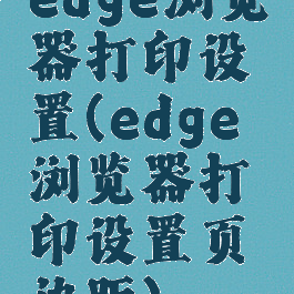edge浏览器打印设置(edge浏览器打印设置页边距)