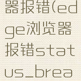 edge浏览器报错(edge浏览器报错status_breakpoint)