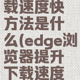 edge浏览器提升下载速度快方法是什么(edge浏览器提升下载速度快方法是什么意思)