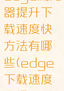 edge浏览器提升下载速度快方法有哪些(edge下载速度变慢)