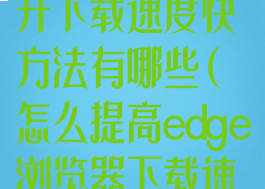 edge浏览器提升下载速度快方法有哪些(怎么提高edge浏览器下载速度)