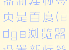edge浏览器新建标签页是百度(edge浏览器设置新标签页)