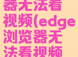edge浏览器无法看视频(edge浏览器无法看视频手机)