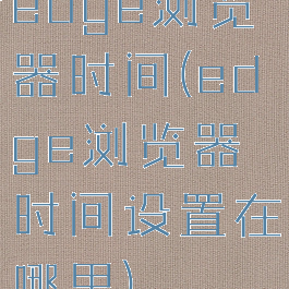 edge浏览器时间(edge浏览器时间设置在哪里)
