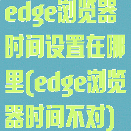 edge浏览器时间设置在哪里(edge浏览器时间不对)