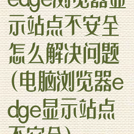 edge浏览器显示站点不安全怎么解决问题(电脑浏览器edge显示站点不安全)