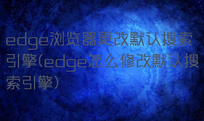 edge浏览器更改默认搜索引擎(edge怎么修改默认搜索引擎)