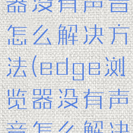 edge浏览器没有声音怎么解决方法(edge浏览器没有声音怎么解决方法视频)