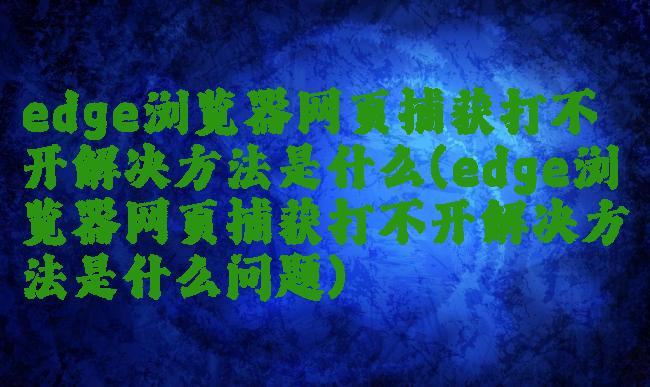 edge浏览器网页捕获打不开解决方法是什么(edge浏览器网页捕获打不开解决方法是什么问题)