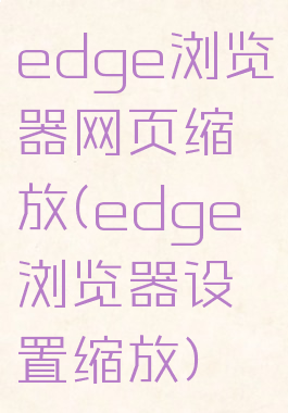edge浏览器网页缩放(edge浏览器设置缩放)