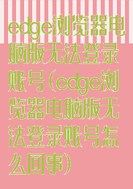 edge浏览器电脑版无法登录账号(edge浏览器电脑版无法登录账号怎么回事)