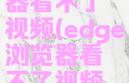 edge浏览器看不了视频(edge浏览器看不了视频怎么解决)
