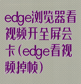 edge浏览器看视频开全屏会卡(edge看视频掉帧)