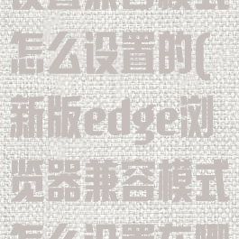 edge浏览器设置兼容模式怎么设置的(新版edge浏览器兼容模式怎么设置在哪里)