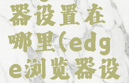edge浏览器设置在哪里(edge浏览器设置)