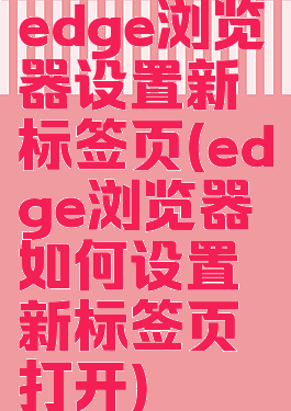 edge浏览器设置新标签页(edge浏览器如何设置新标签页打开)