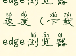 edge浏览器速度(下载edge浏览器)